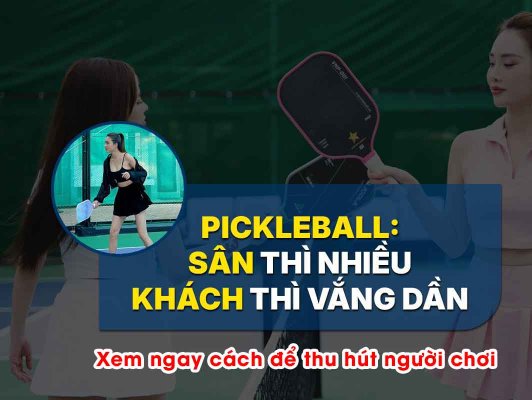 Vì sao hiện tại sân chơi Pickleball gần đây vắng khách